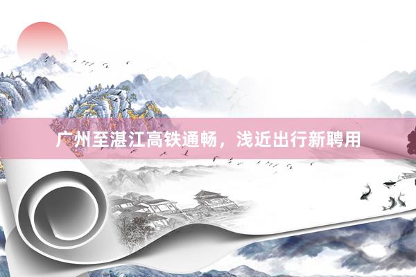 广州至湛江高铁通畅，浅近出行新聘用