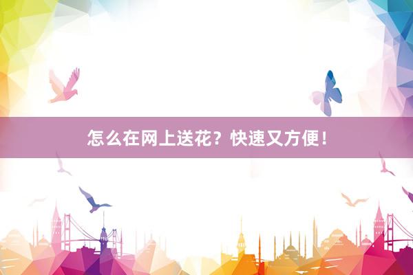 怎么在网上送花？快速又方便！